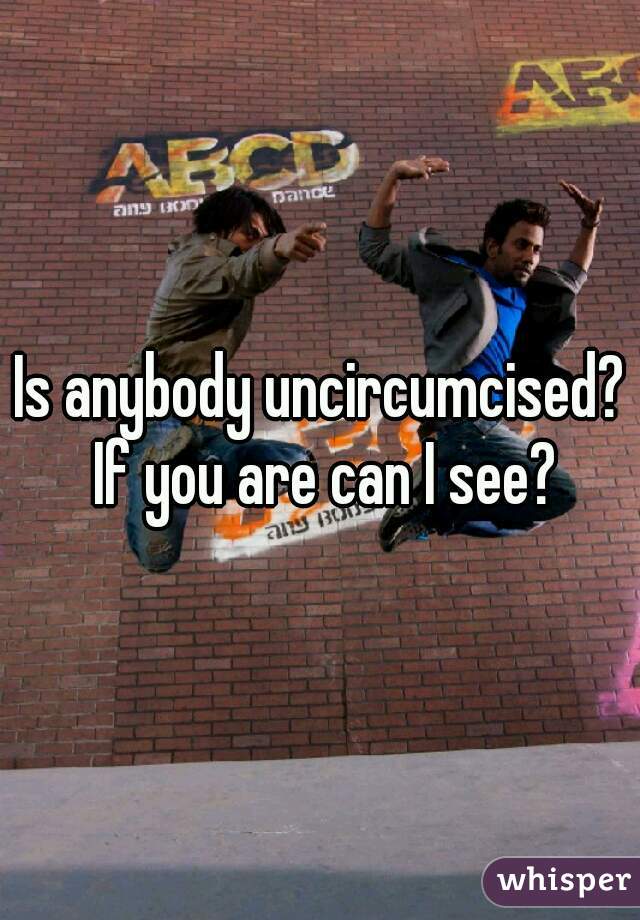 Is anybody uncircumcised? If you are can I see?