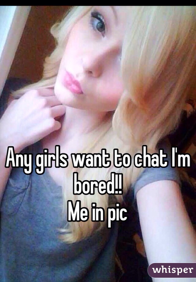 Any girls want to chat I'm bored!!
Me in pic