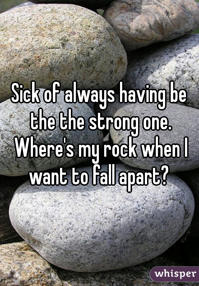 Sick of always having be the the strong one. Where's my rock when I want to fall apart? 