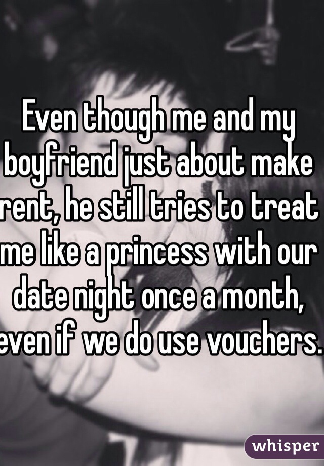 Even though me and my boyfriend just about make rent, he still tries to treat me like a princess with our date night once a month, even if we do use vouchers.