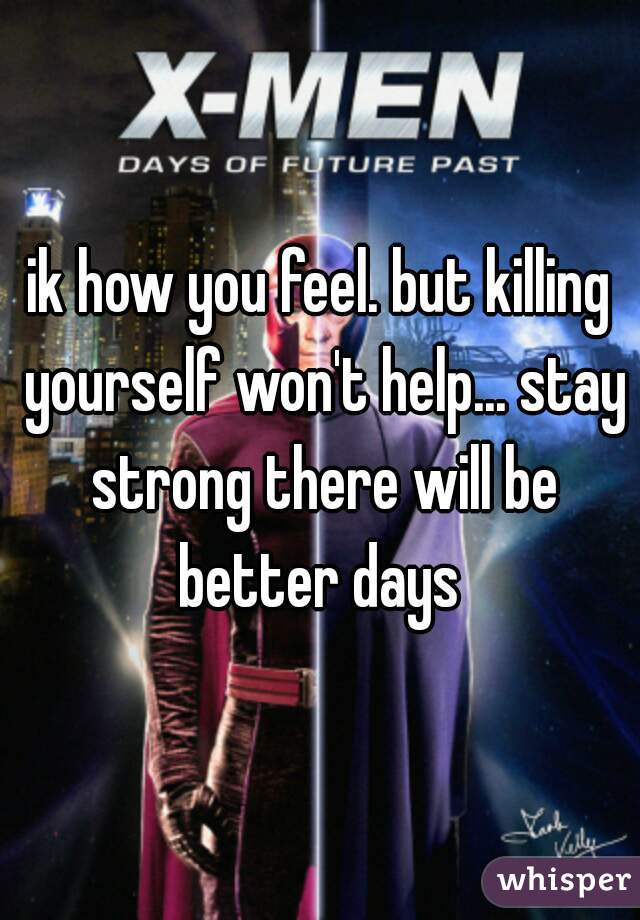 ik how you feel. but killing yourself won't help... stay strong there will be better days 