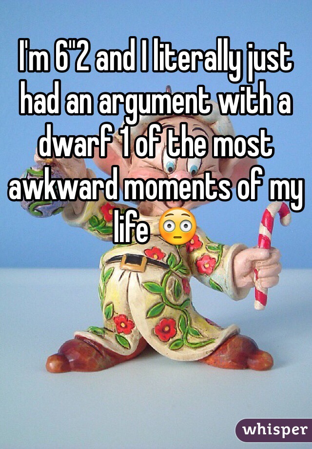 I'm 6"2 and I literally just had an argument with a dwarf 1 of the most awkward moments of my life 😳 