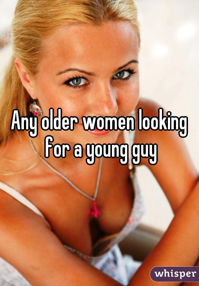 Any older women looking for a young guy