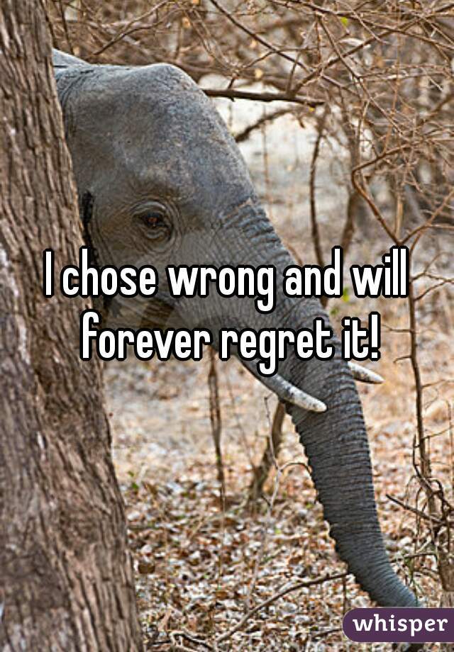 I chose wrong and will forever regret it!