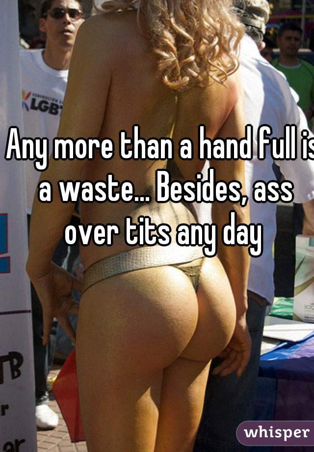 Any more than a hand full is a waste... Besides, ass over tits any day 