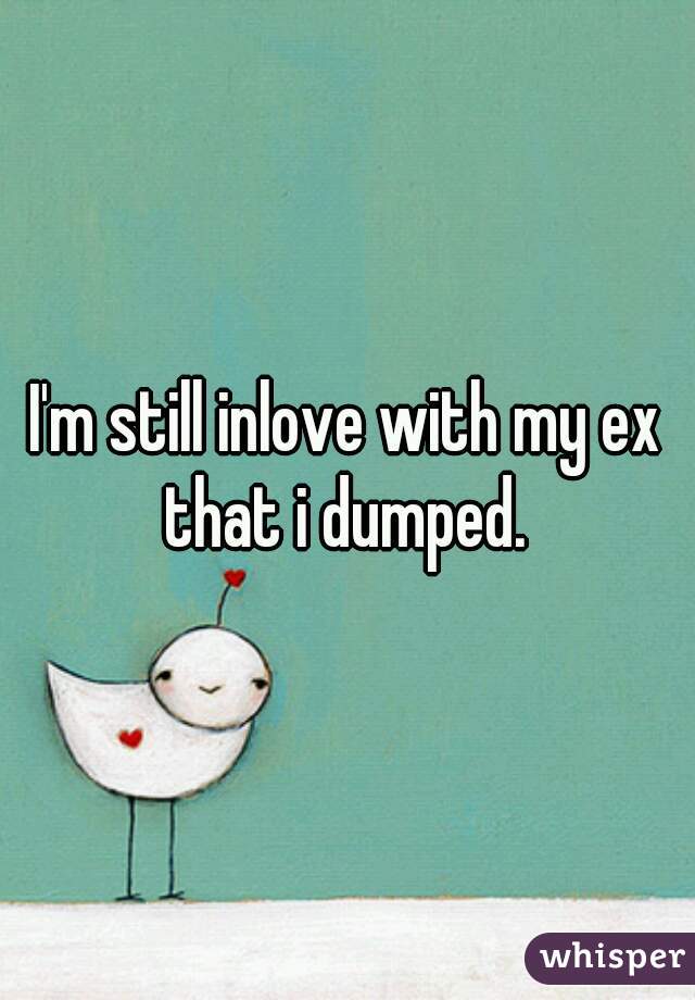 I'm still inlove with my ex that i dumped. 