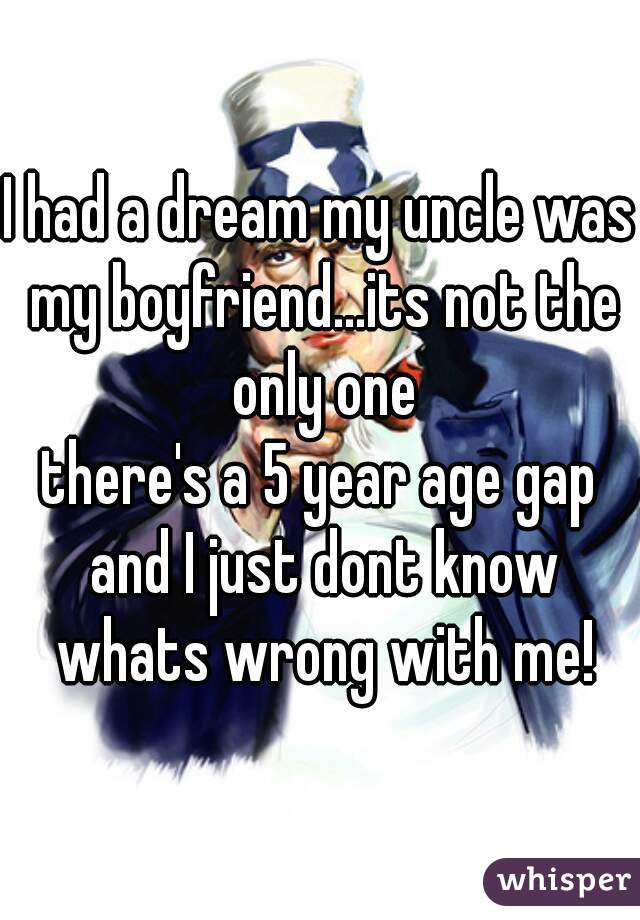 I had a dream my uncle was my boyfriend...its not the only one
there's a 5 year age gap and I just dont know whats wrong with me!