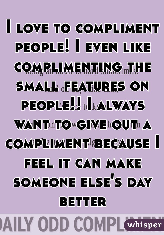 I love to compliment people! I even like complimenting the small features on people!! I always want to give out a compliment because I feel it can make someone else's day better