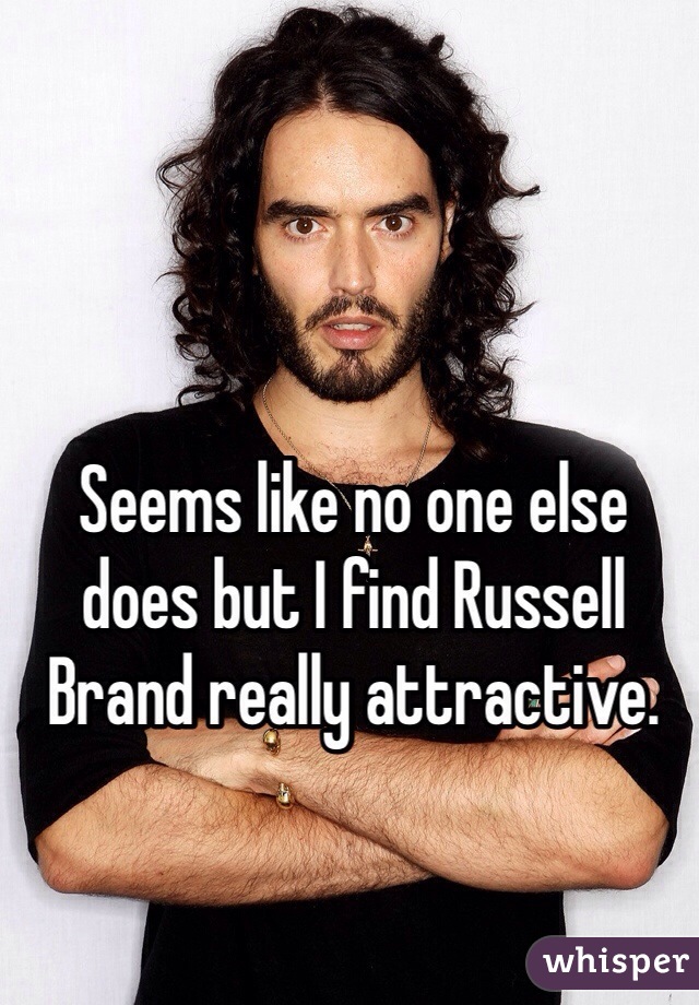 Seems like no one else does but I find Russell Brand really attractive.