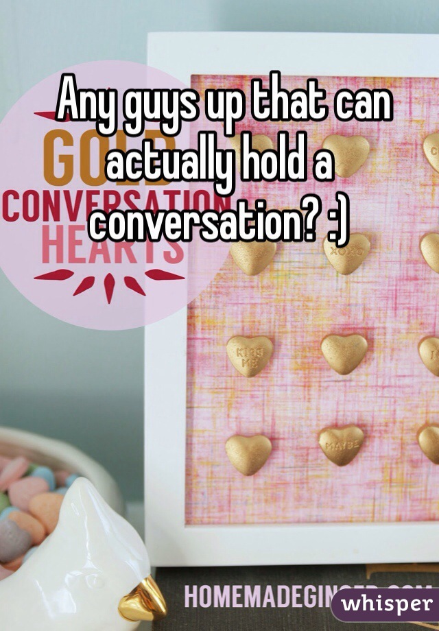  Any guys up that can actually hold a conversation? :)