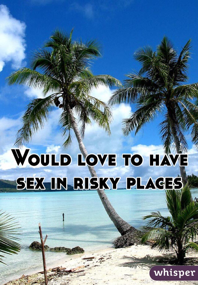 Would love to have sex in risky places 