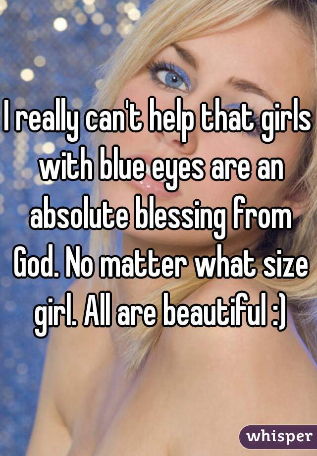 I really can't help that girls with blue eyes are an absolute blessing from God. No matter what size girl. All are beautiful :)