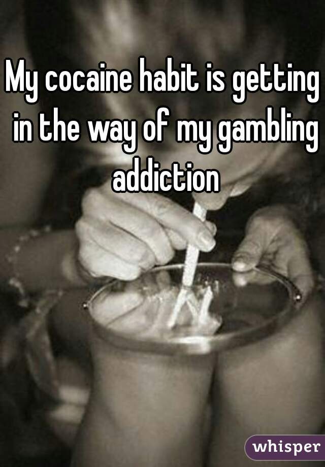 My cocaine habit is getting in the way of my gambling addiction