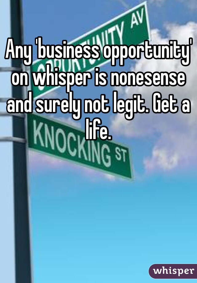 Any 'business opportunity' on whisper is nonesense and surely not legit. Get a life. 