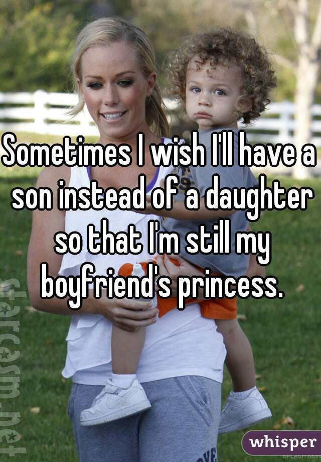 Sometimes I wish I'll have a son instead of a daughter so that I'm still my boyfriend's princess.