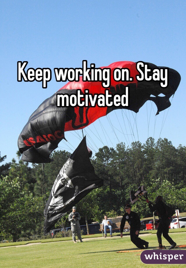 Keep working on. Stay motivated