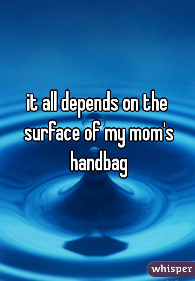 it all depends on the surface of my mom's handbag