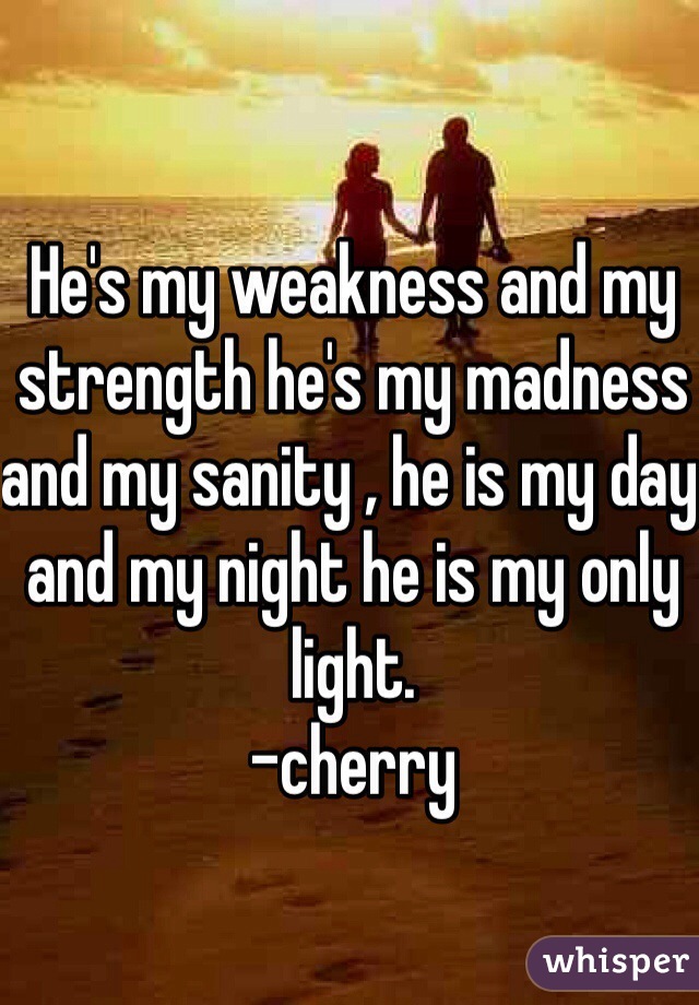 He's my weakness and my strength he's my madness and my sanity , he is my day and my night he is my only light.
-cherry