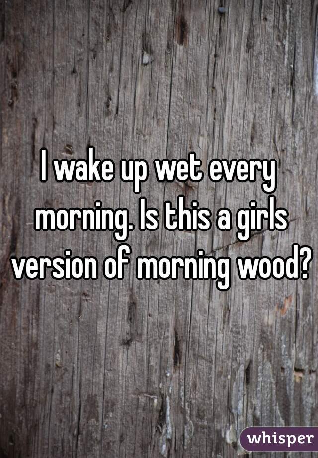 I wake up wet every morning. Is this a girls version of morning wood?