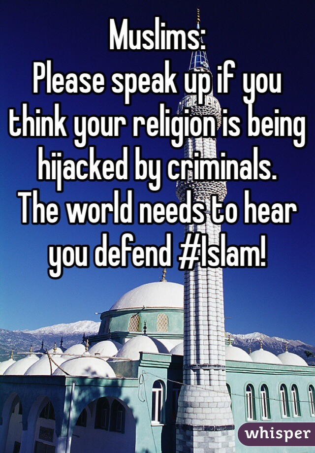 Muslims:
Please speak up if you think your religion is being hijacked by criminals. 
The world needs to hear you defend #Islam!