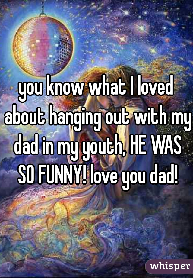 you know what I loved about hanging out with my dad in my youth, HE WAS SO FUNNY! love you dad!