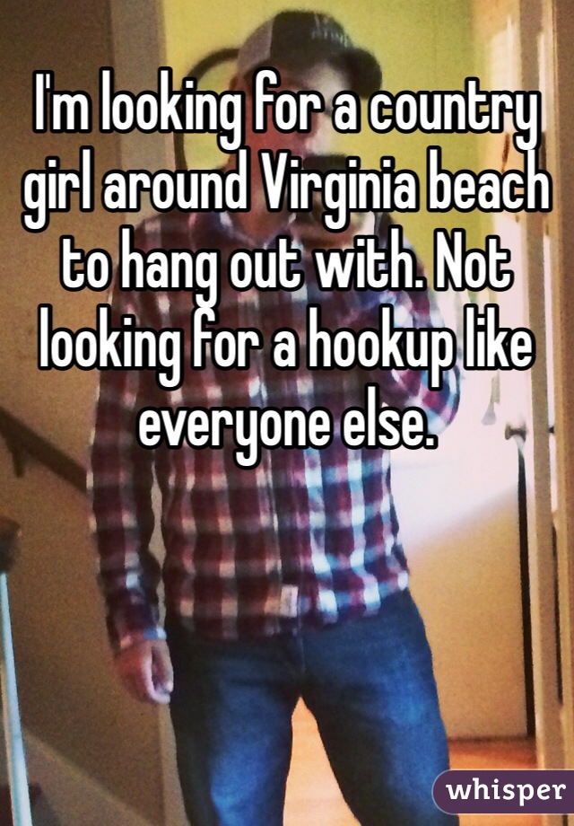 I'm looking for a country girl around Virginia beach to hang out with. Not looking for a hookup like everyone else. 