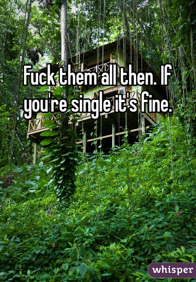 Fuck them all then. If you're single it's fine. 