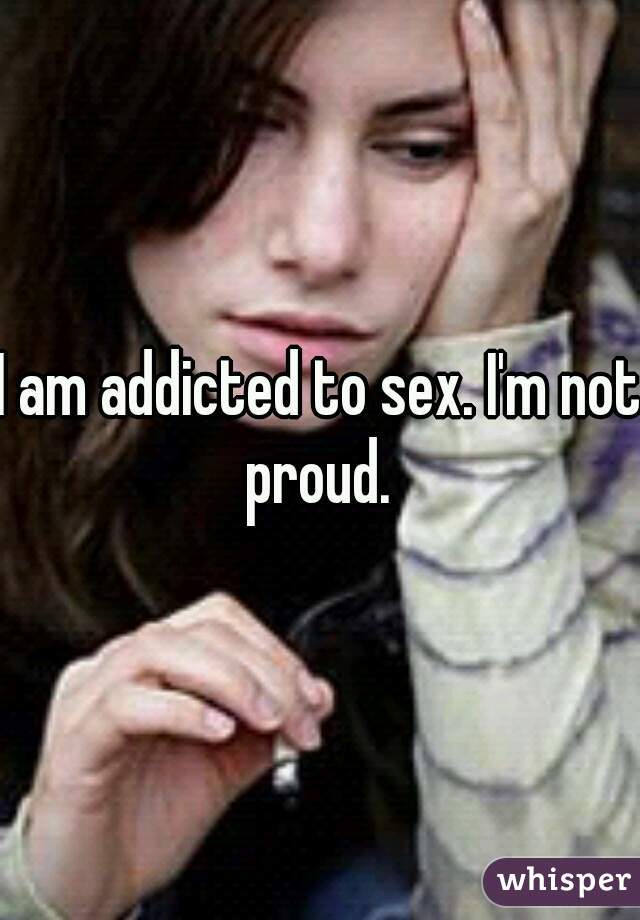 I am addicted to sex. I'm not proud. 