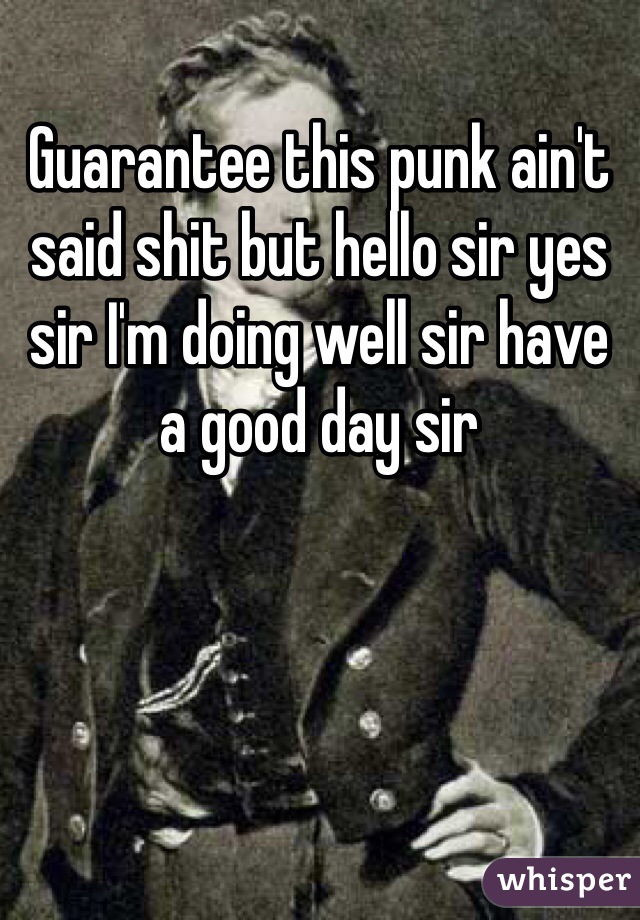 Guarantee this punk ain't said shit but hello sir yes sir I'm doing well sir have a good day sir