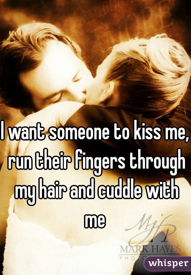 I want someone to kiss me, run their fingers through my hair and cuddle with me 