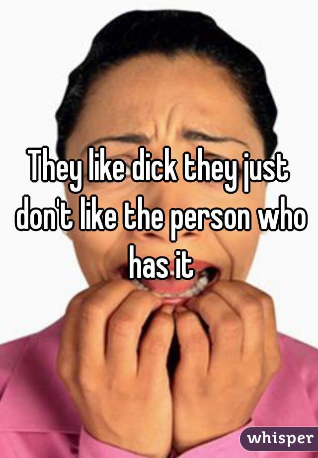 They like dick they just don't like the person who has it