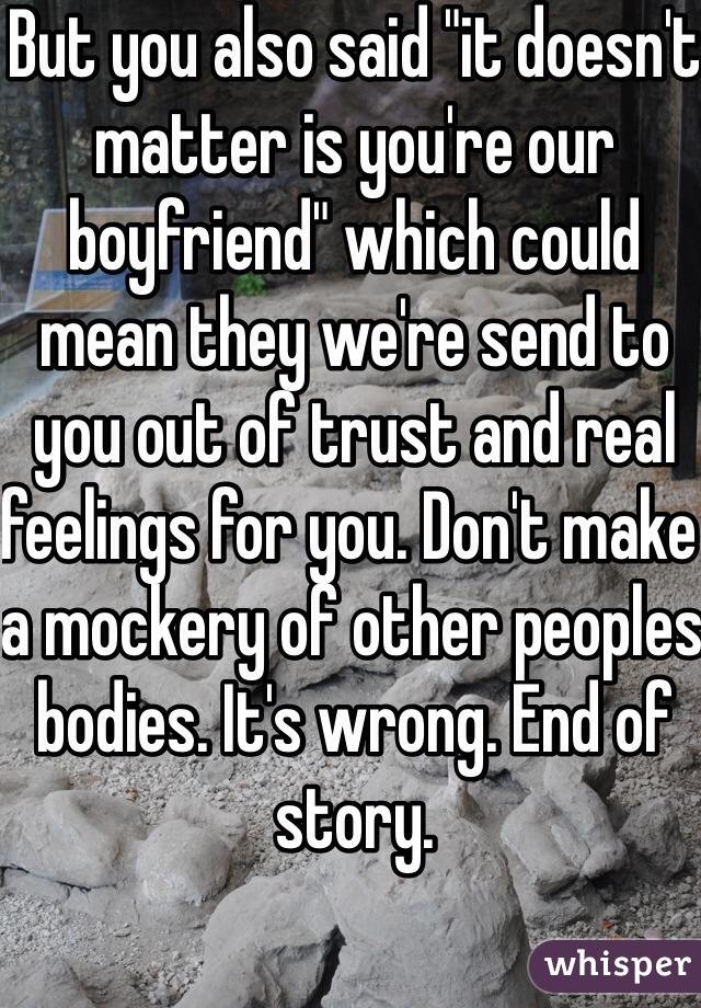 But you also said "it doesn't matter is you're our boyfriend" which could mean they we're send to you out of trust and real feelings for you. Don't make a mockery of other peoples bodies. It's wrong. End of story.
