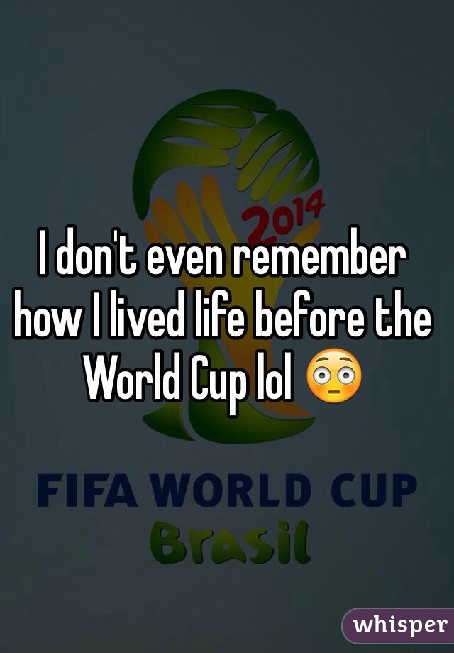 I don't even remember how I lived life before the World Cup lol 😳