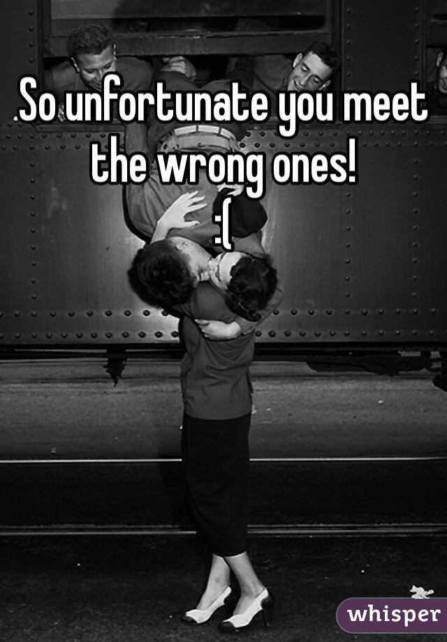 So unfortunate you meet the wrong ones! 
:(