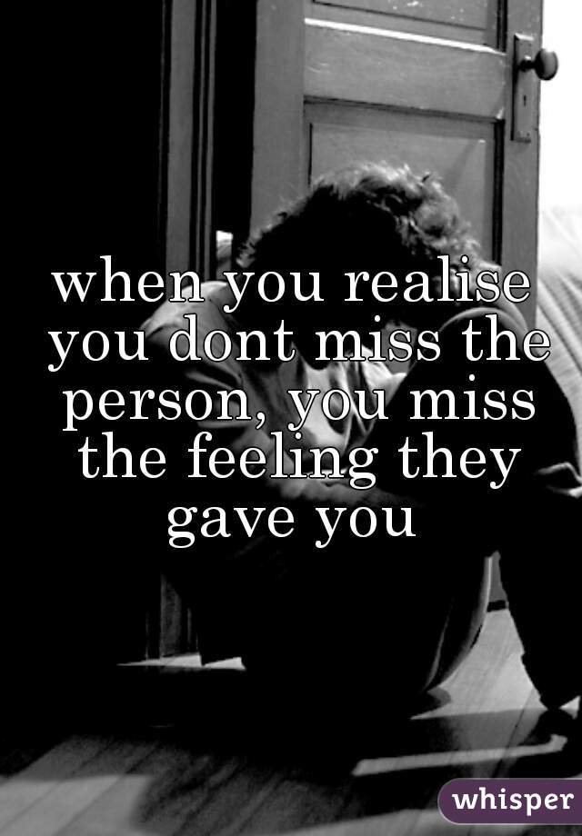 when you realise you dont miss the person, you miss the feeling they gave you 