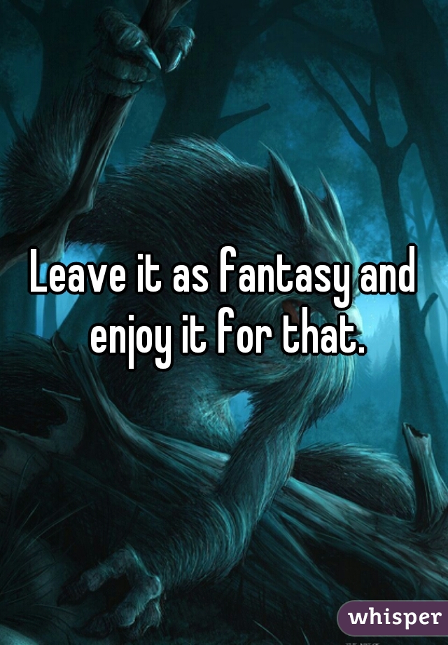 Leave it as fantasy and enjoy it for that.