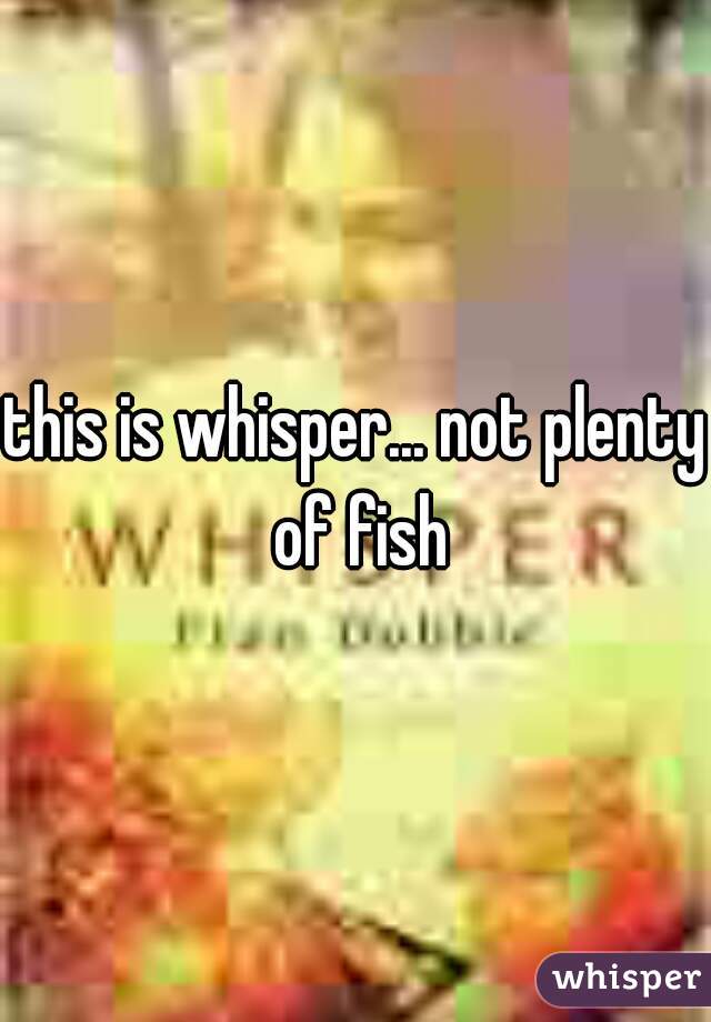 this is whisper... not plenty of fish
