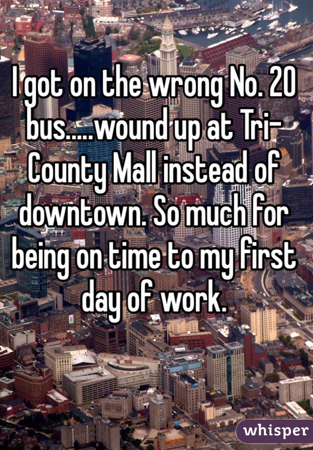 I got on the wrong No. 20 bus.....wound up at Tri-County Mall instead of downtown. So much for being on time to my first day of work.
