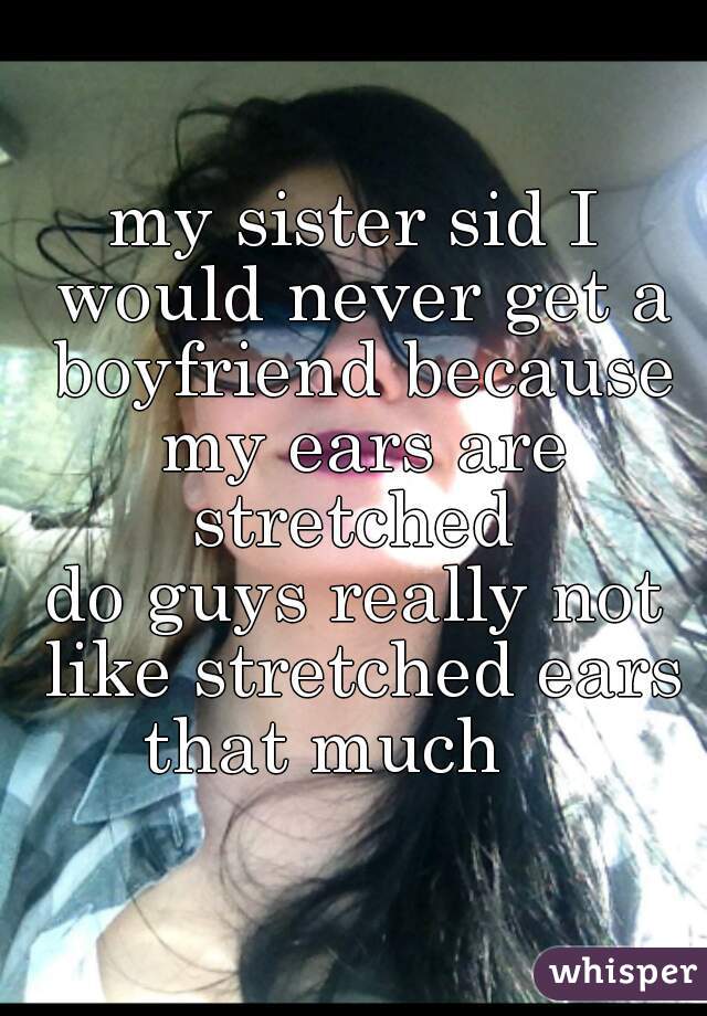 my sister sid I would never get a boyfriend because my ears are stretched 
do guys really not like stretched ears that much    