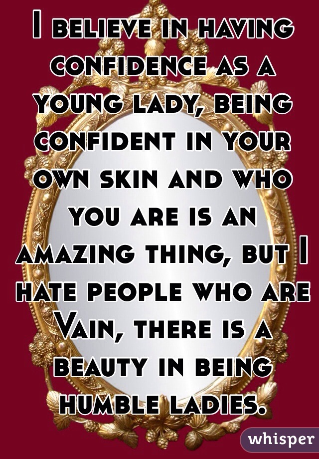 I believe in having confidence as a young lady, being confident in your own skin and who you are is an amazing thing, but I hate people who are Vain, there is a beauty in being humble ladies. 
