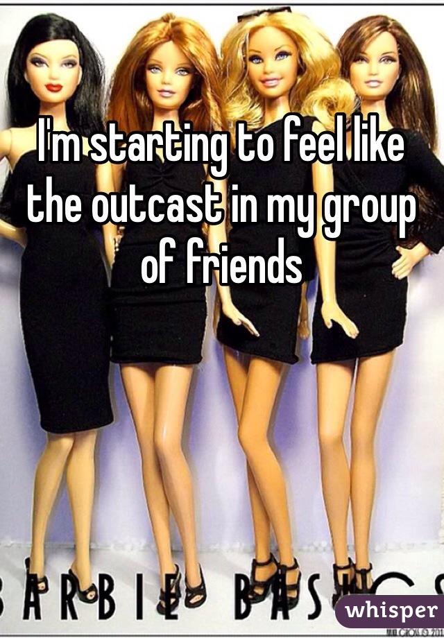 I'm starting to feel like the outcast in my group of friends 
