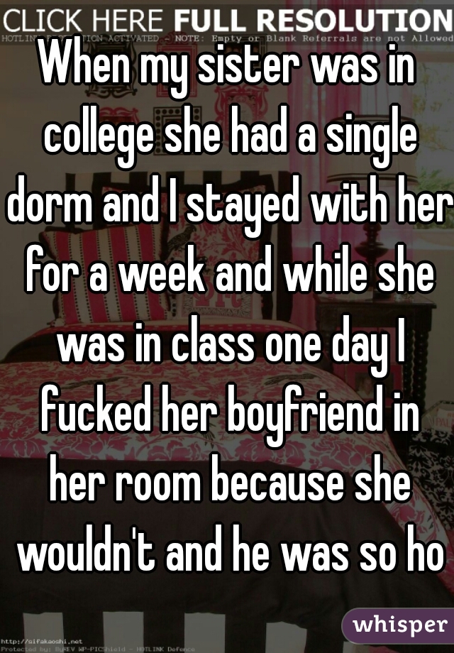 When my sister was in college she had a single dorm and I stayed with her for a week and while she was in class one day I fucked her boyfriend in her room because she wouldn't and he was so hot