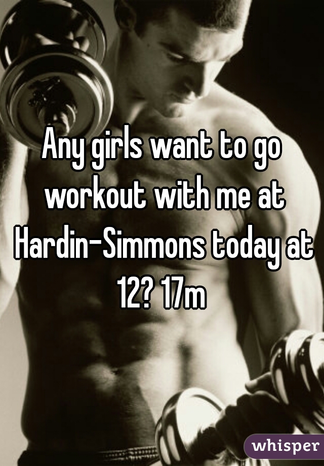 Any girls want to go workout with me at Hardin-Simmons today at 12? 17m 