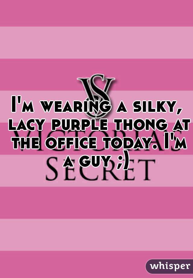 I'm wearing a silky, lacy purple thong at the office today. I'm a guy ;) 