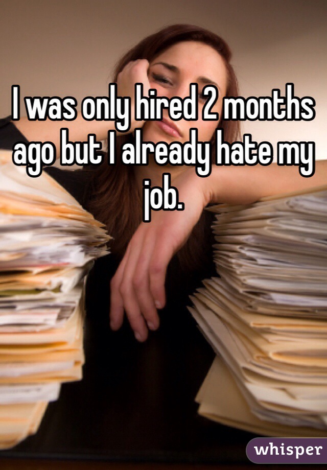 I was only hired 2 months ago but I already hate my job.