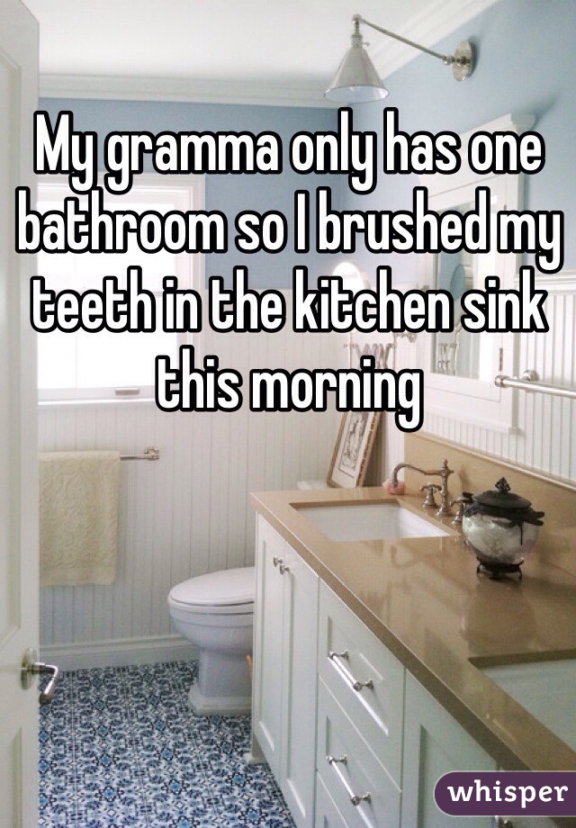 My gramma only has one bathroom so I brushed my teeth in the kitchen sink this morning 