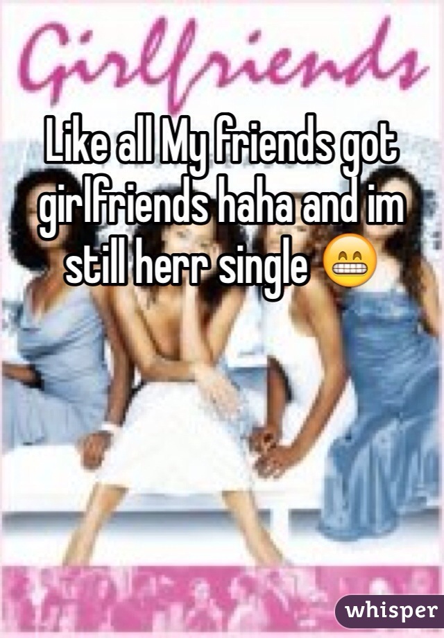Like all My friends got girlfriends haha and im still herr single 😁
