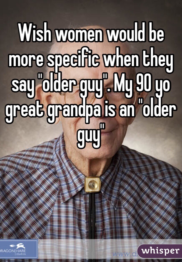 Wish women would be more specific when they say "older guy". My 90 yo great grandpa is an "older guy"