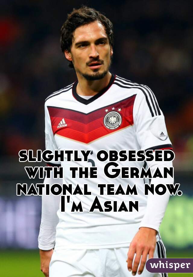 slightly obsessed with the German national team now. I'm Asian