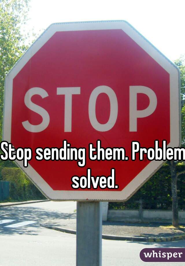 Stop sending them. Problem solved.